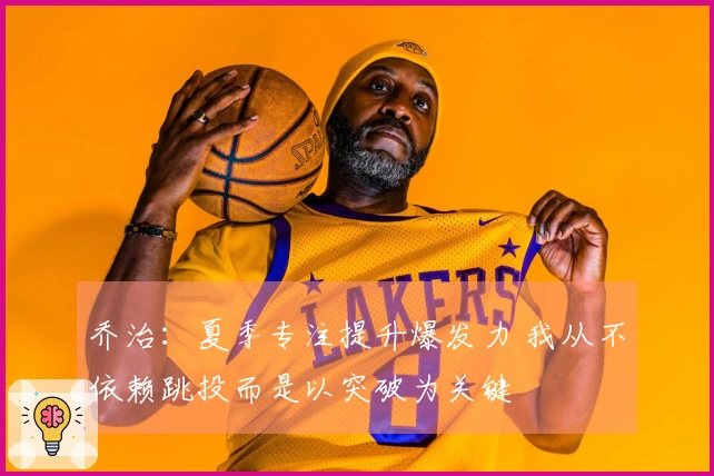 乔治：夏季专注提升爆发力 我从不依赖跳投而是以突破为关键